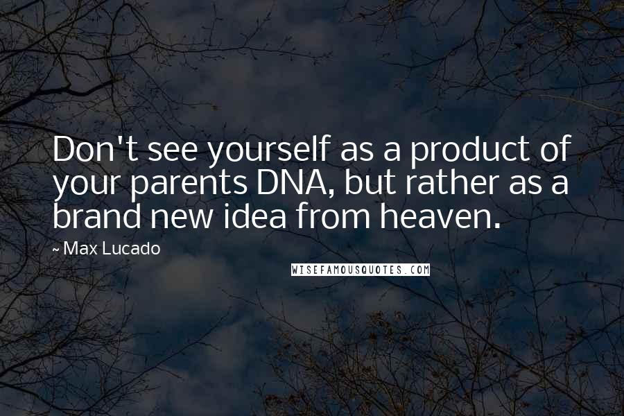 Max Lucado Quotes: Don't see yourself as a product of your parents DNA, but rather as a brand new idea from heaven.