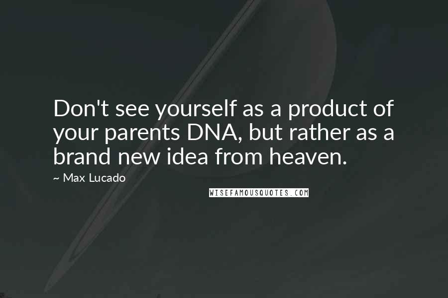 Max Lucado Quotes: Don't see yourself as a product of your parents DNA, but rather as a brand new idea from heaven.