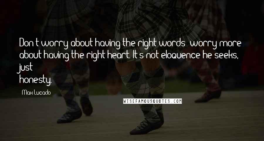 Max Lucado Quotes: Don't worry about having the right words; worry more about having the right heart. It's not eloquence he seeks, just honesty.