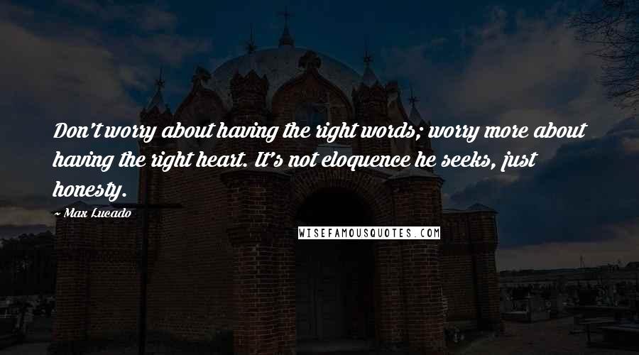 Max Lucado Quotes: Don't worry about having the right words; worry more about having the right heart. It's not eloquence he seeks, just honesty.