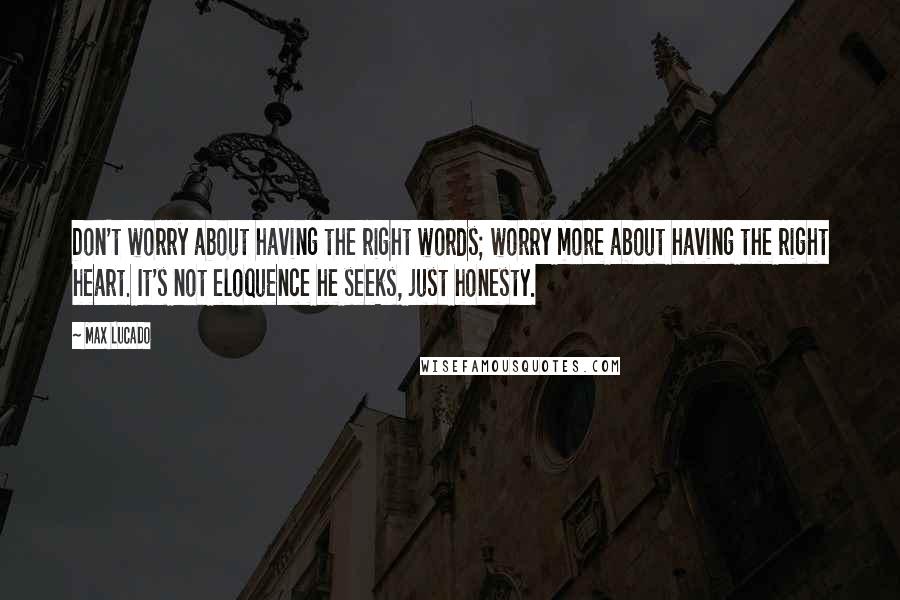 Max Lucado Quotes: Don't worry about having the right words; worry more about having the right heart. It's not eloquence he seeks, just honesty.