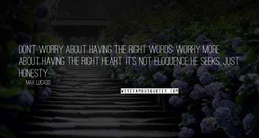 Max Lucado Quotes: Don't worry about having the right words; worry more about having the right heart. It's not eloquence he seeks, just honesty.