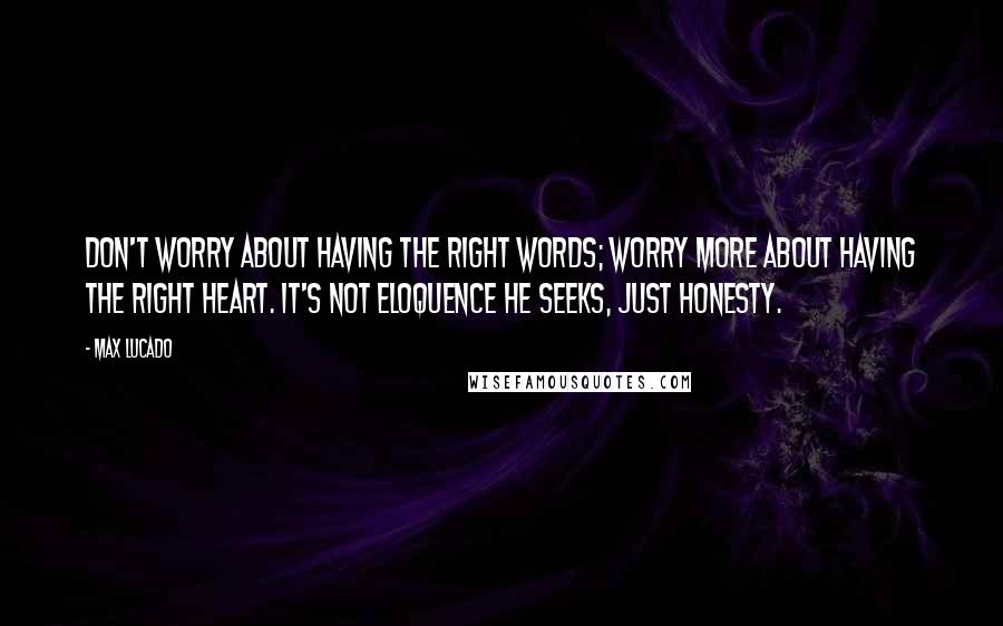 Max Lucado Quotes: Don't worry about having the right words; worry more about having the right heart. It's not eloquence he seeks, just honesty.