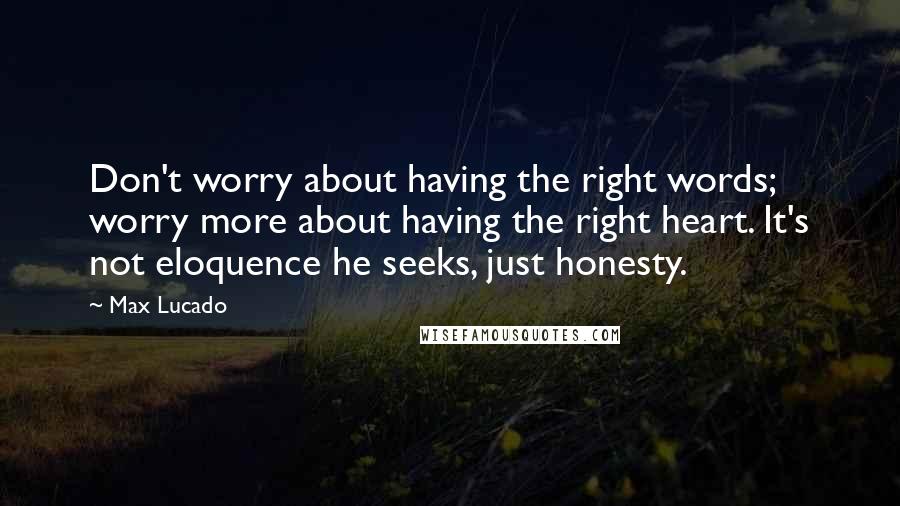 Max Lucado Quotes: Don't worry about having the right words; worry more about having the right heart. It's not eloquence he seeks, just honesty.