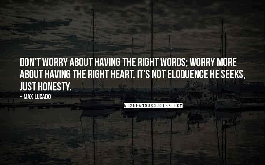 Max Lucado Quotes: Don't worry about having the right words; worry more about having the right heart. It's not eloquence he seeks, just honesty.