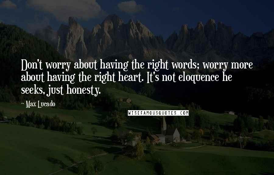 Max Lucado Quotes: Don't worry about having the right words; worry more about having the right heart. It's not eloquence he seeks, just honesty.