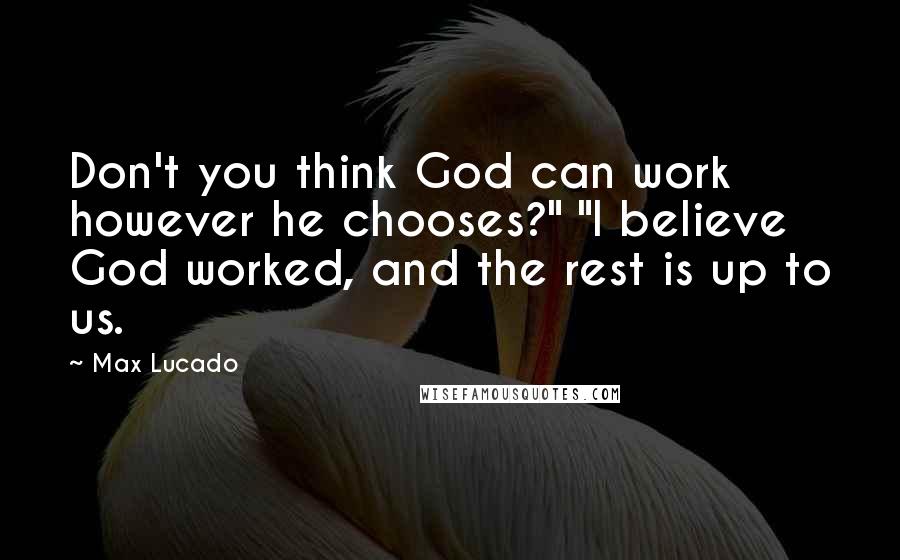 Max Lucado Quotes: Don't you think God can work however he chooses?" "I believe God worked, and the rest is up to us.