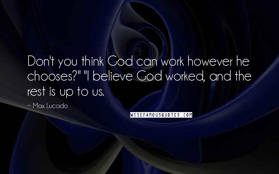 Max Lucado Quotes: Don't you think God can work however he chooses?" "I believe God worked, and the rest is up to us.