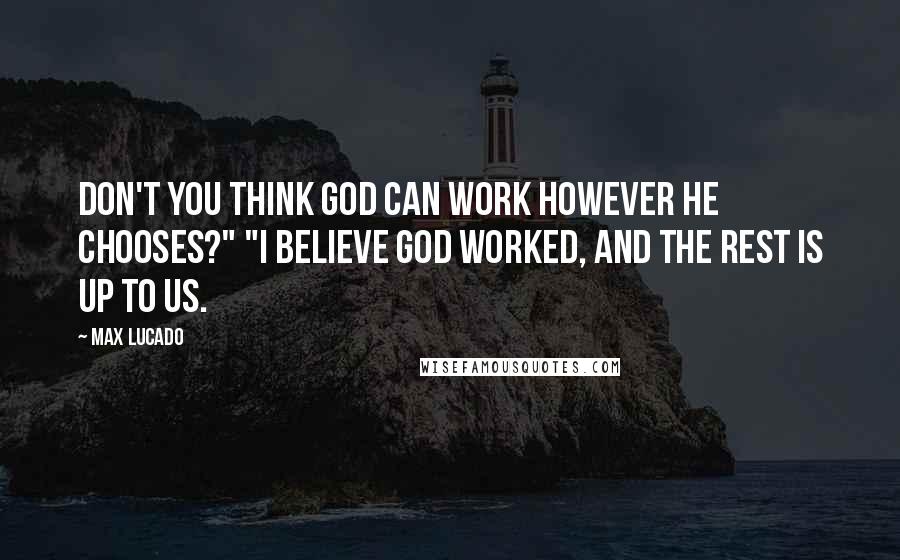 Max Lucado Quotes: Don't you think God can work however he chooses?" "I believe God worked, and the rest is up to us.