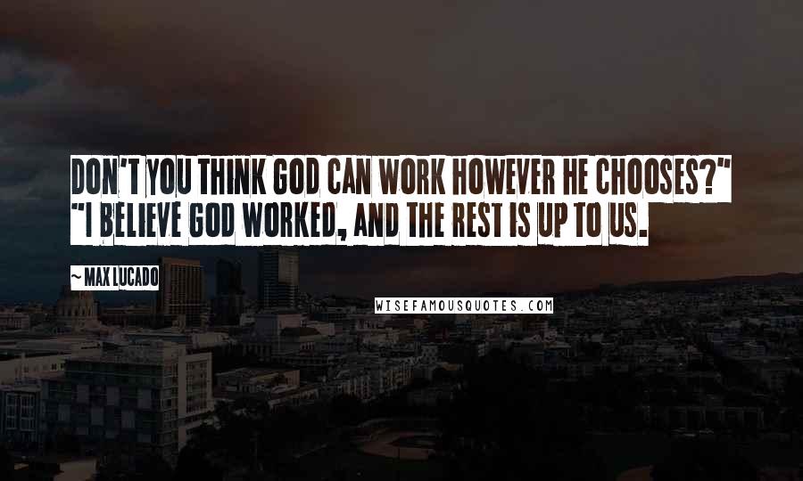 Max Lucado Quotes: Don't you think God can work however he chooses?" "I believe God worked, and the rest is up to us.