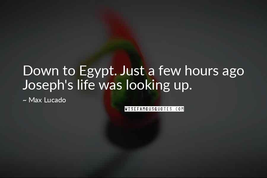 Max Lucado Quotes: Down to Egypt. Just a few hours ago Joseph's life was looking up.