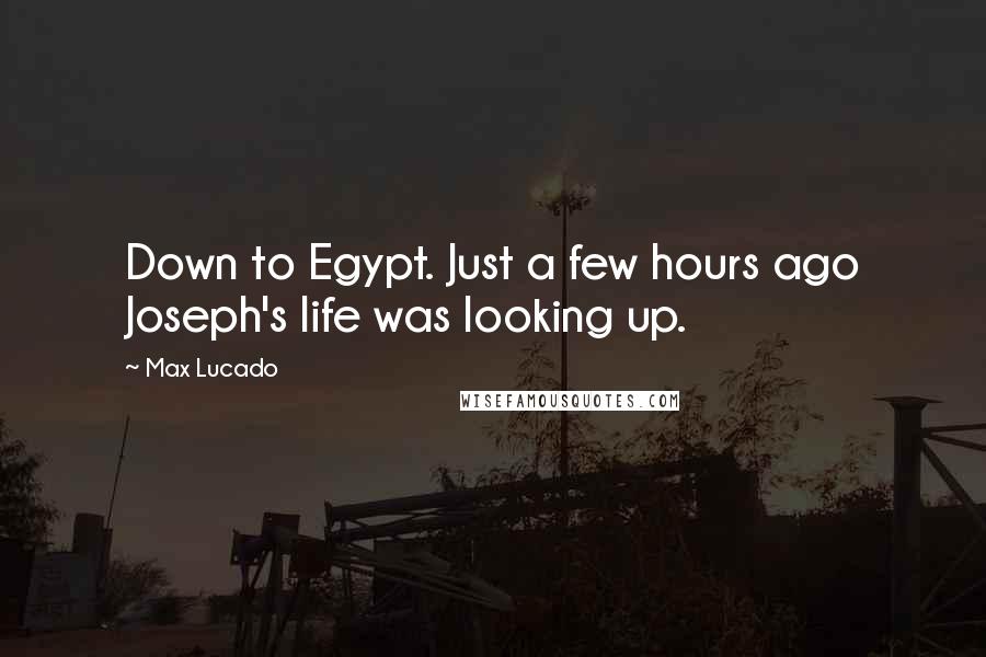 Max Lucado Quotes: Down to Egypt. Just a few hours ago Joseph's life was looking up.