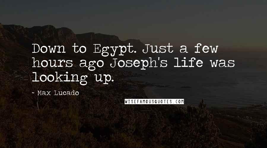 Max Lucado Quotes: Down to Egypt. Just a few hours ago Joseph's life was looking up.