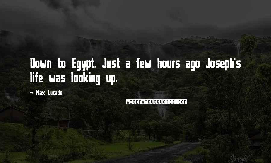 Max Lucado Quotes: Down to Egypt. Just a few hours ago Joseph's life was looking up.