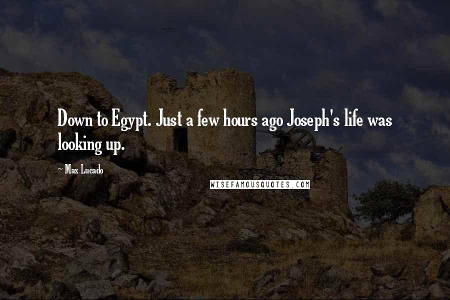 Max Lucado Quotes: Down to Egypt. Just a few hours ago Joseph's life was looking up.