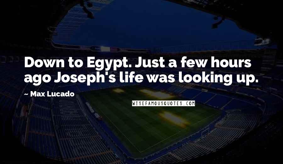 Max Lucado Quotes: Down to Egypt. Just a few hours ago Joseph's life was looking up.