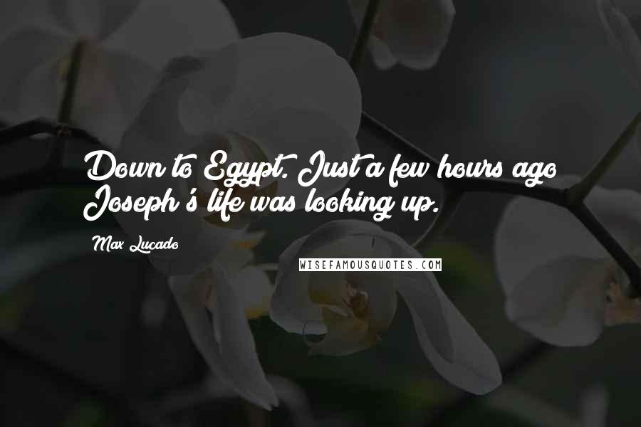 Max Lucado Quotes: Down to Egypt. Just a few hours ago Joseph's life was looking up.