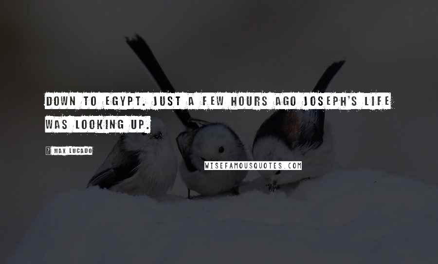 Max Lucado Quotes: Down to Egypt. Just a few hours ago Joseph's life was looking up.