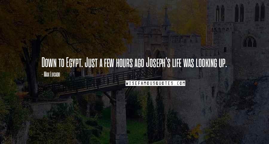 Max Lucado Quotes: Down to Egypt. Just a few hours ago Joseph's life was looking up.