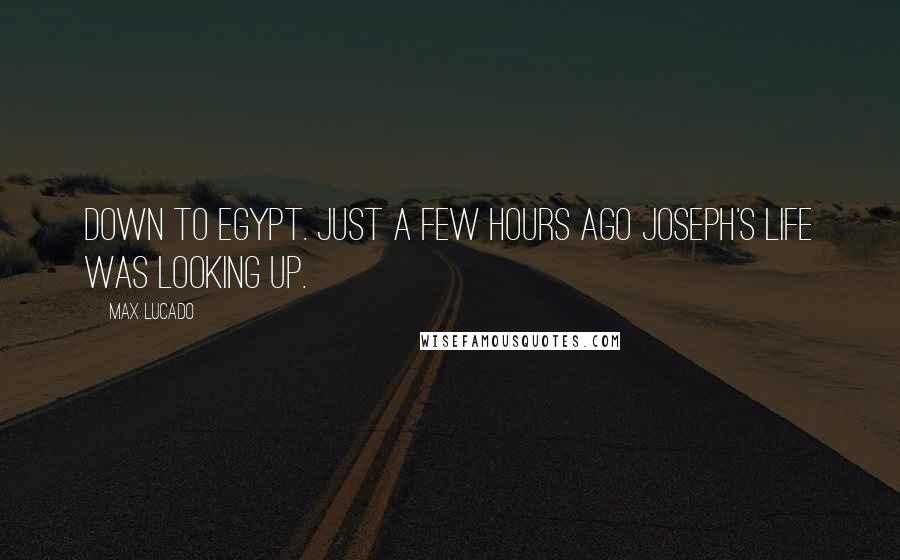 Max Lucado Quotes: Down to Egypt. Just a few hours ago Joseph's life was looking up.