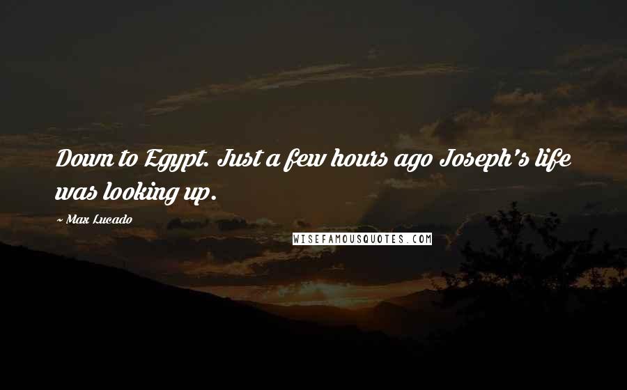 Max Lucado Quotes: Down to Egypt. Just a few hours ago Joseph's life was looking up.