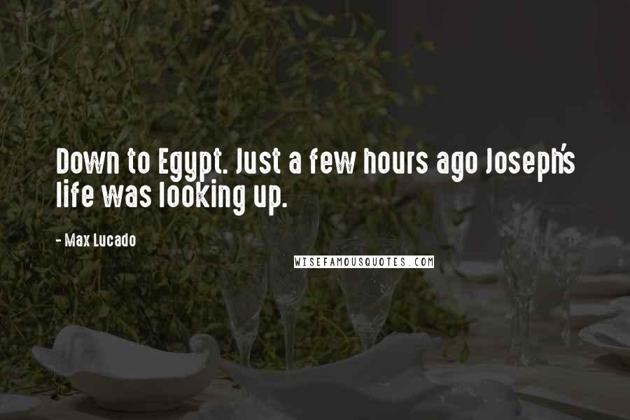 Max Lucado Quotes: Down to Egypt. Just a few hours ago Joseph's life was looking up.