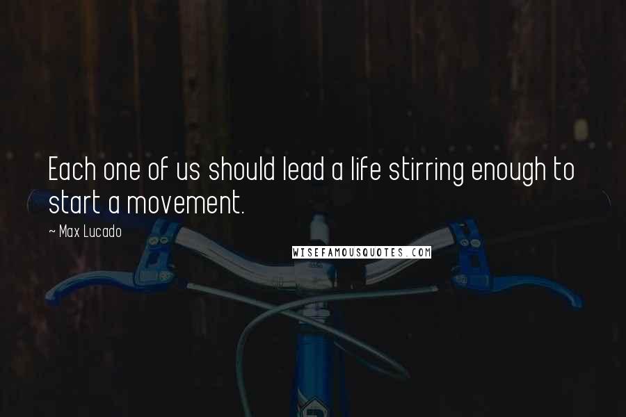 Max Lucado Quotes: Each one of us should lead a life stirring enough to start a movement.