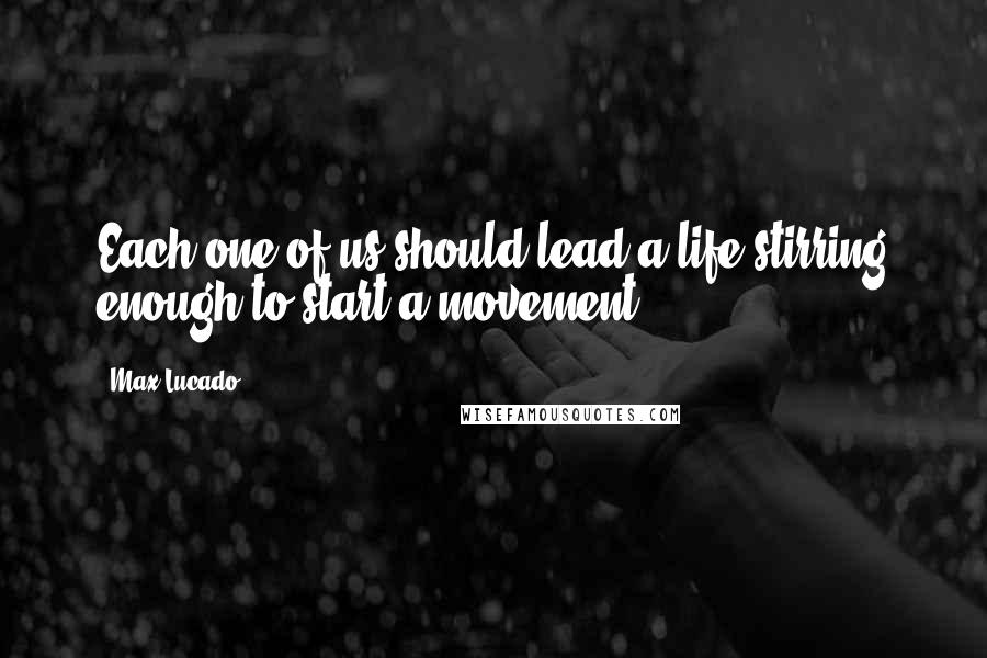 Max Lucado Quotes: Each one of us should lead a life stirring enough to start a movement.