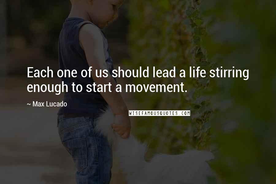 Max Lucado Quotes: Each one of us should lead a life stirring enough to start a movement.