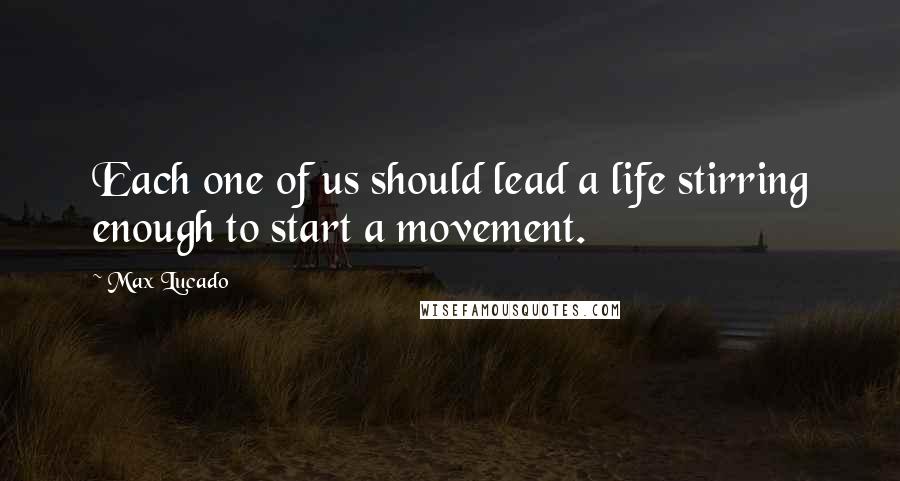 Max Lucado Quotes: Each one of us should lead a life stirring enough to start a movement.
