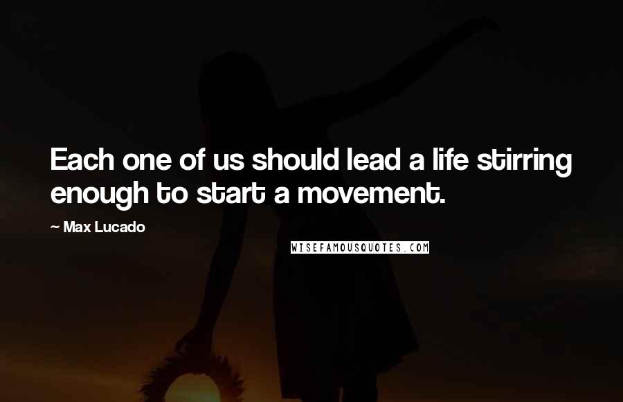 Max Lucado Quotes: Each one of us should lead a life stirring enough to start a movement.