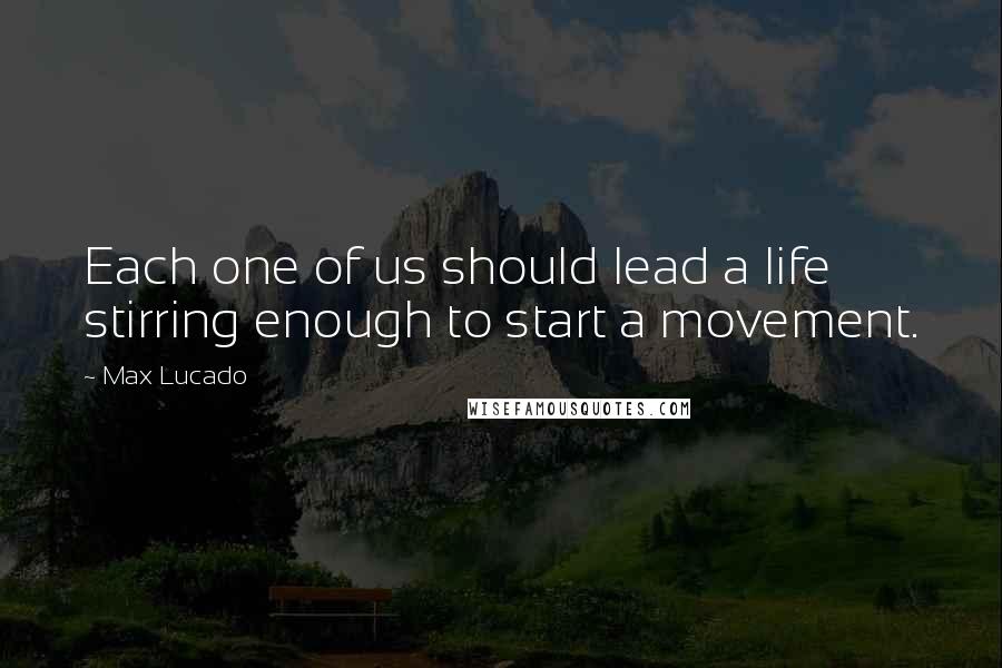 Max Lucado Quotes: Each one of us should lead a life stirring enough to start a movement.
