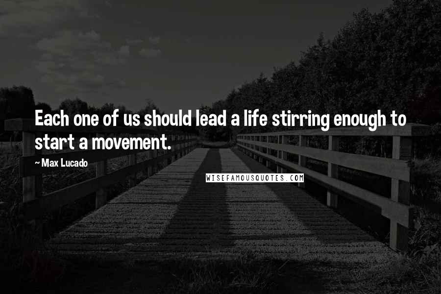 Max Lucado Quotes: Each one of us should lead a life stirring enough to start a movement.