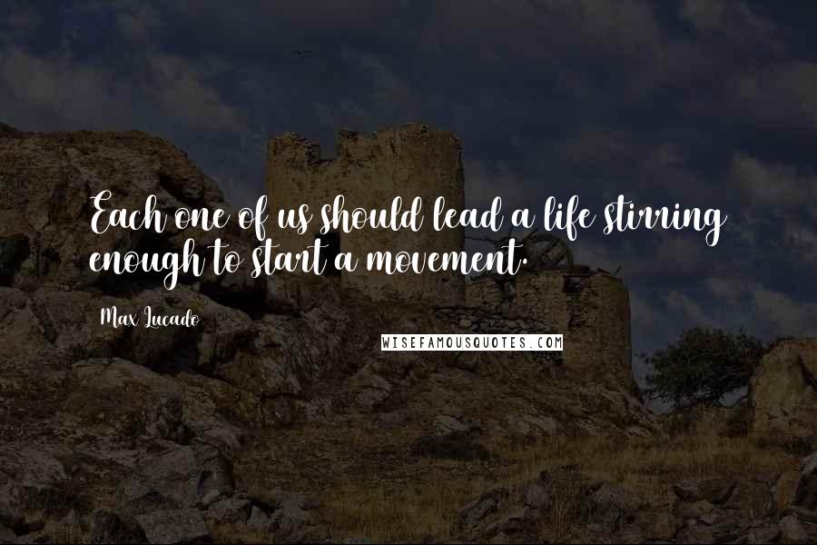 Max Lucado Quotes: Each one of us should lead a life stirring enough to start a movement.