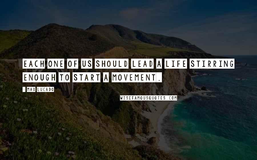 Max Lucado Quotes: Each one of us should lead a life stirring enough to start a movement.