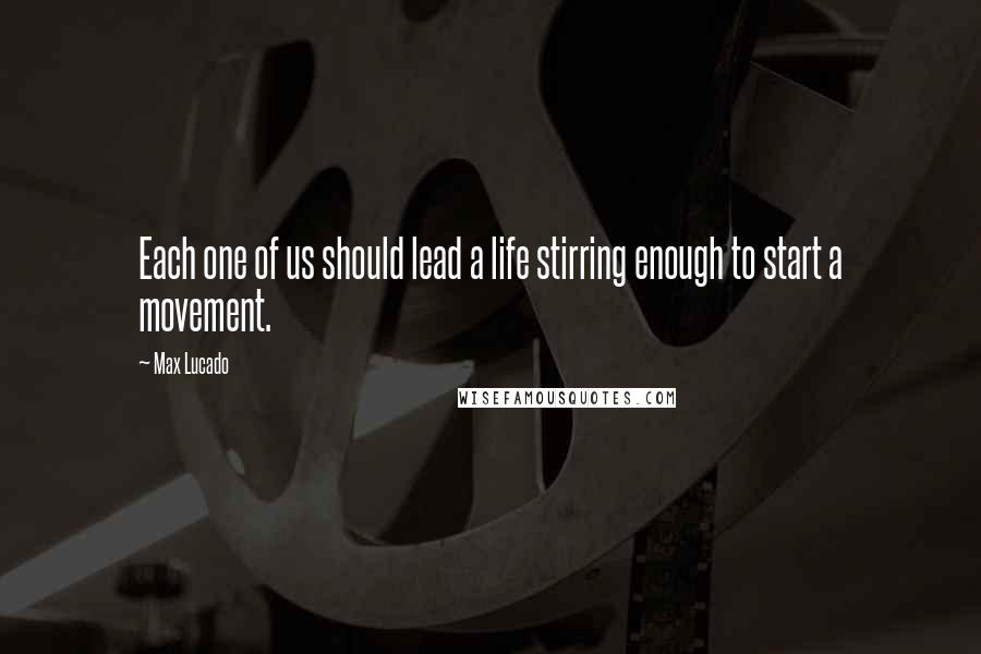 Max Lucado Quotes: Each one of us should lead a life stirring enough to start a movement.