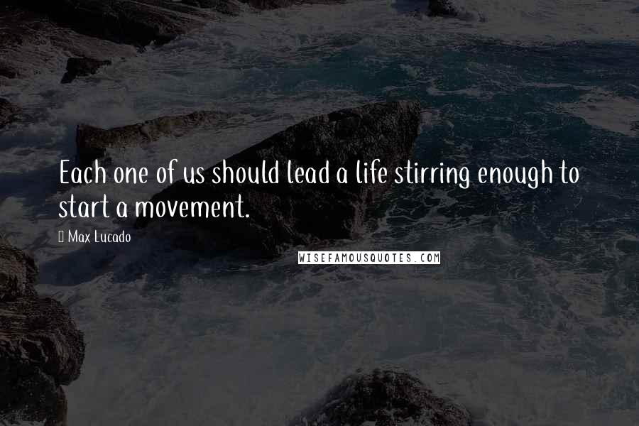 Max Lucado Quotes: Each one of us should lead a life stirring enough to start a movement.