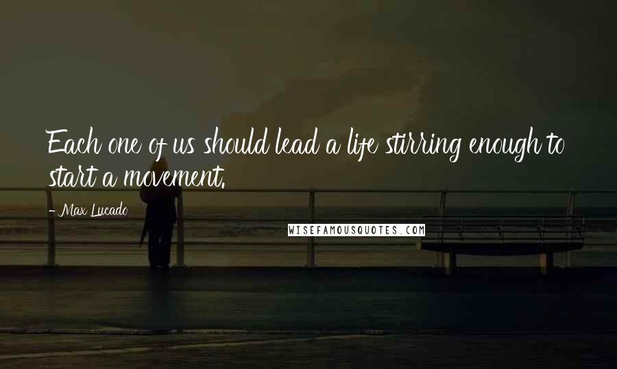 Max Lucado Quotes: Each one of us should lead a life stirring enough to start a movement.