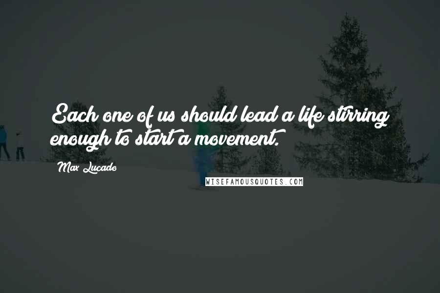 Max Lucado Quotes: Each one of us should lead a life stirring enough to start a movement.
