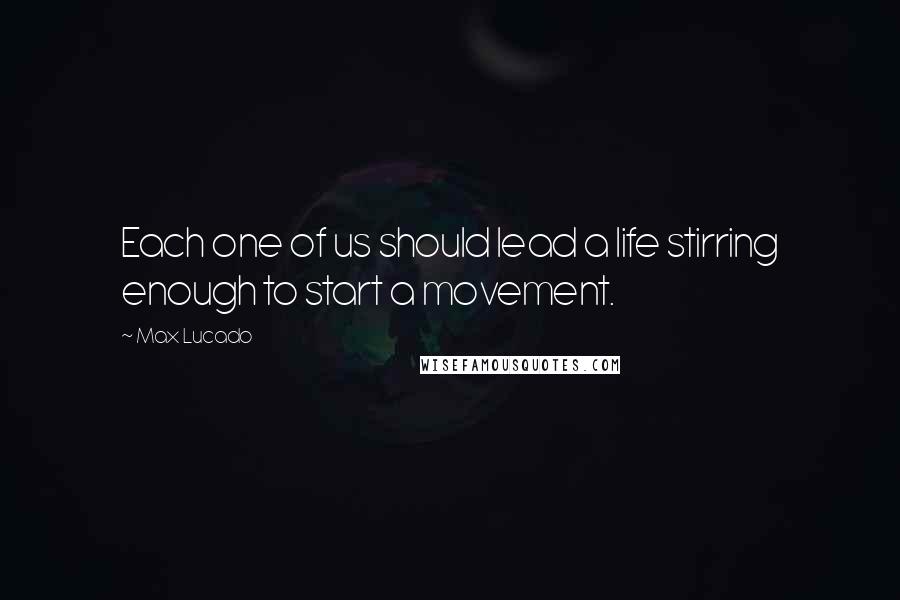 Max Lucado Quotes: Each one of us should lead a life stirring enough to start a movement.