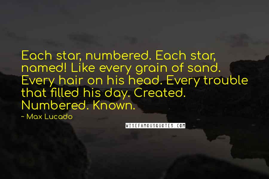 Max Lucado Quotes: Each star, numbered. Each star, named! Like every grain of sand. Every hair on his head. Every trouble that filled his day. Created. Numbered. Known.