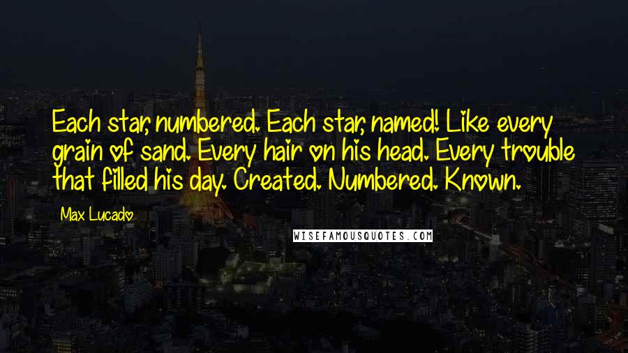 Max Lucado Quotes: Each star, numbered. Each star, named! Like every grain of sand. Every hair on his head. Every trouble that filled his day. Created. Numbered. Known.