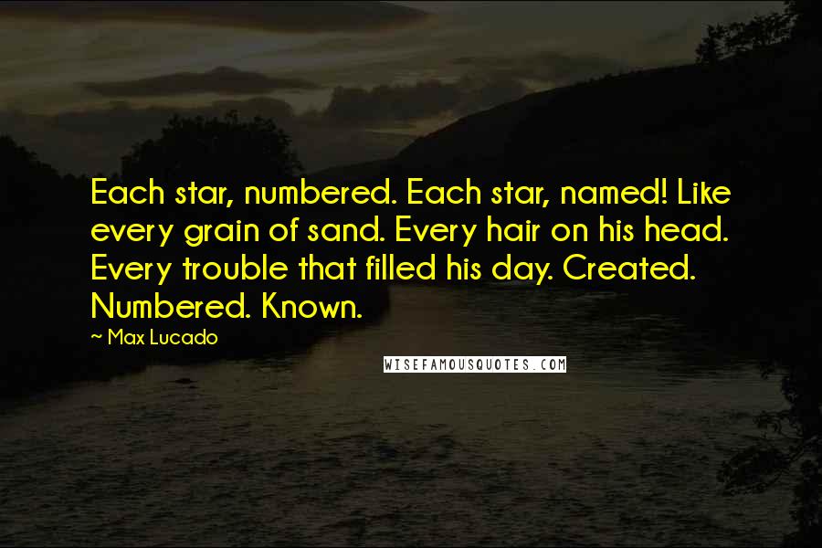 Max Lucado Quotes: Each star, numbered. Each star, named! Like every grain of sand. Every hair on his head. Every trouble that filled his day. Created. Numbered. Known.