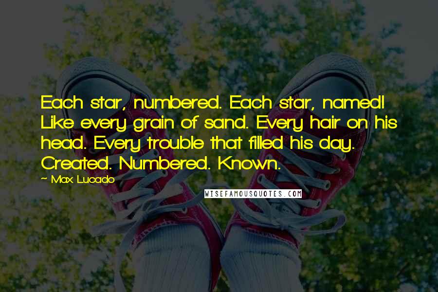 Max Lucado Quotes: Each star, numbered. Each star, named! Like every grain of sand. Every hair on his head. Every trouble that filled his day. Created. Numbered. Known.