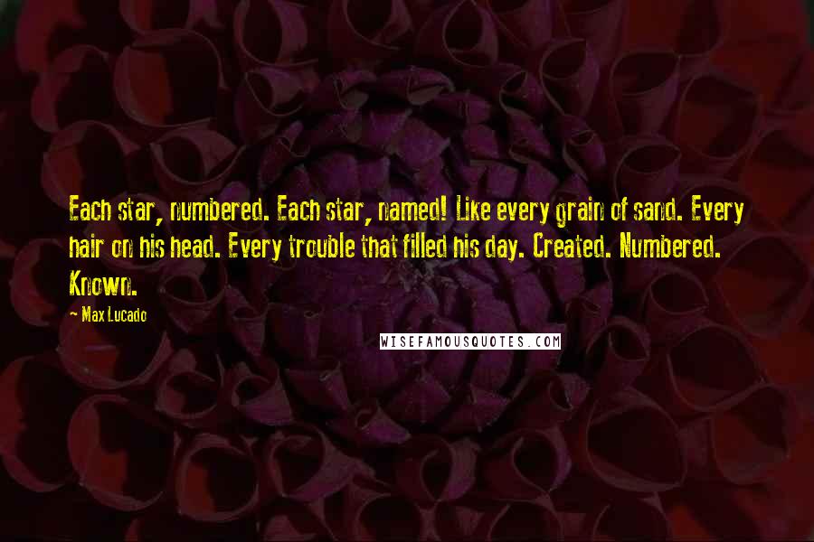 Max Lucado Quotes: Each star, numbered. Each star, named! Like every grain of sand. Every hair on his head. Every trouble that filled his day. Created. Numbered. Known.