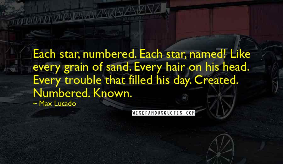 Max Lucado Quotes: Each star, numbered. Each star, named! Like every grain of sand. Every hair on his head. Every trouble that filled his day. Created. Numbered. Known.