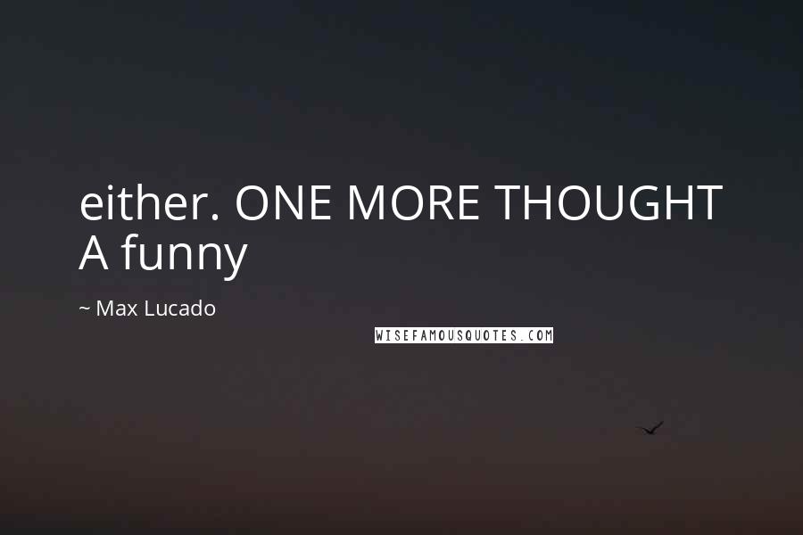 Max Lucado Quotes: either. ONE MORE THOUGHT A funny