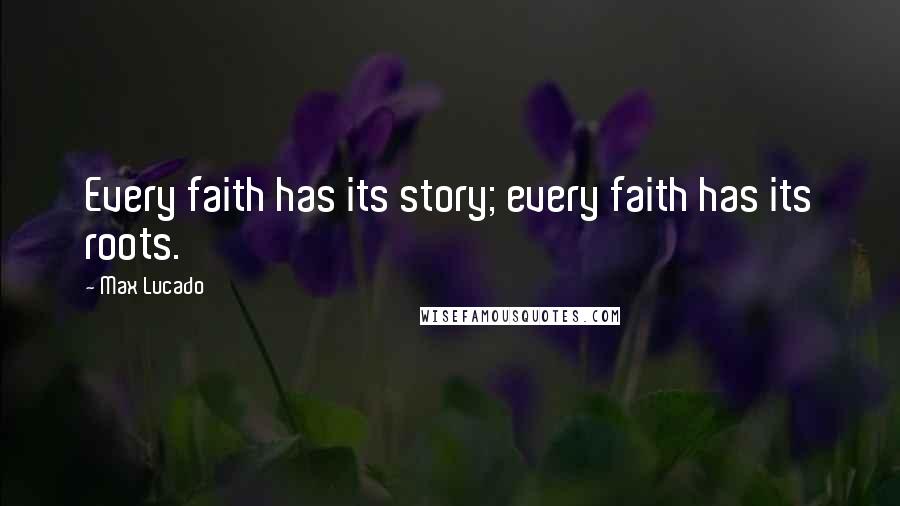 Max Lucado Quotes: Every faith has its story; every faith has its roots.