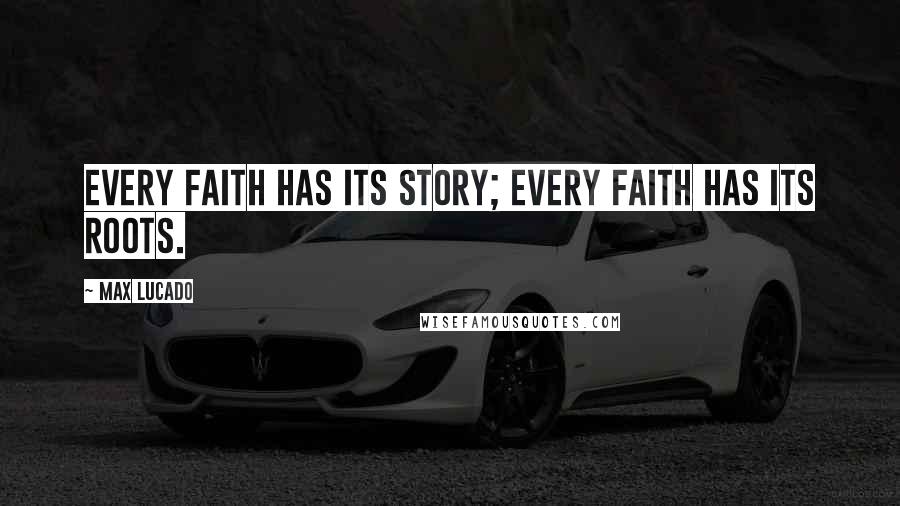 Max Lucado Quotes: Every faith has its story; every faith has its roots.