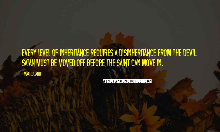 Max Lucado Quotes: Every level of inheritance requires a disinheritance from the devil. Satan must be moved off before the saint can move in.